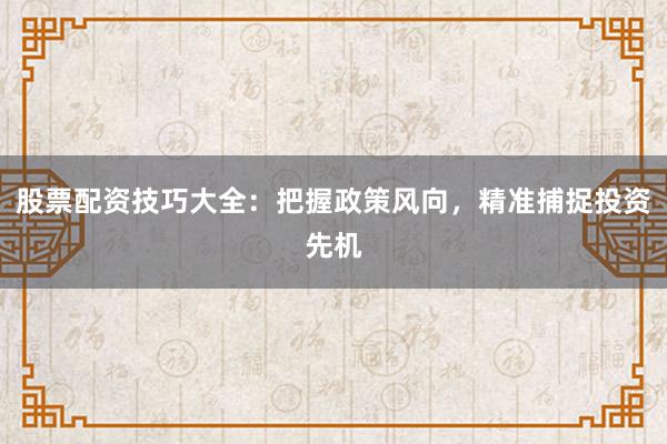 股票配资技巧大全：把握政策风向，精准捕捉投资先机