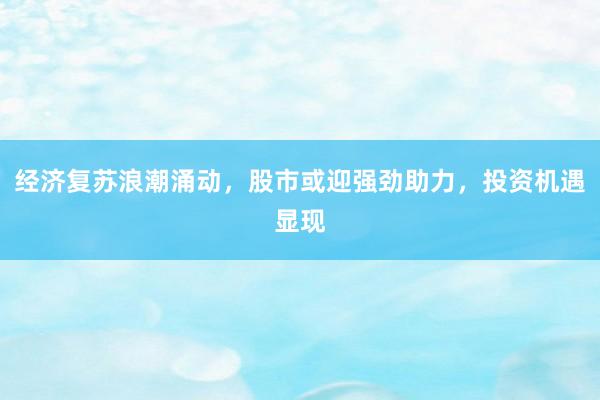 经济复苏浪潮涌动，股市或迎强劲助力，投资机遇显现