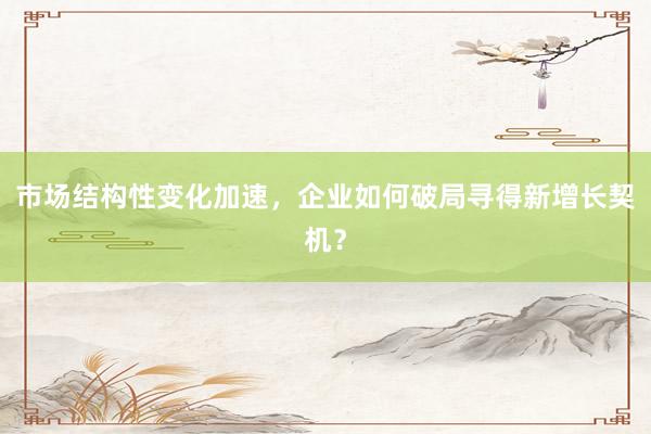 市场结构性变化加速，企业如何破局寻得新增长契机？
