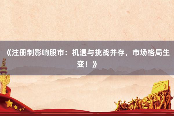 《注册制影响股市：机遇与挑战并存，市场格局生变！》