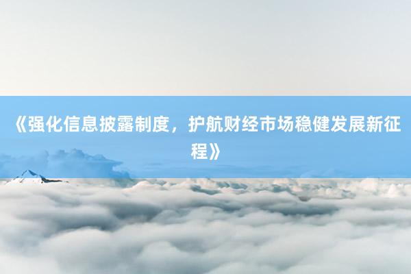 《强化信息披露制度，护航财经市场稳健发展新征程》