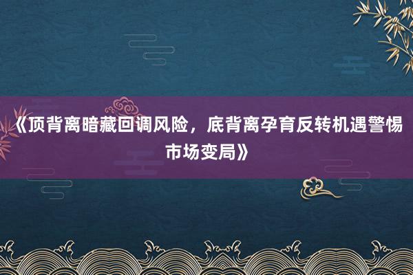 《顶背离暗藏回调风险，底背离孕育反转机遇警惕市场变局》