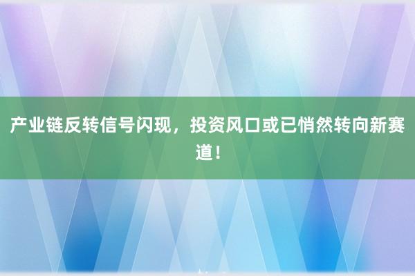 产业链反转信号闪现，投资风口或已悄然转向新赛道！