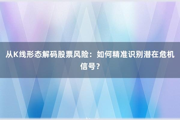从K线形态解码股票风险：如何精准识别潜在危机信号？