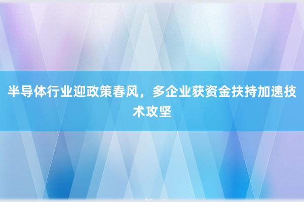 半导体行业迎政策春风，多企业获资金扶持加速技术攻坚