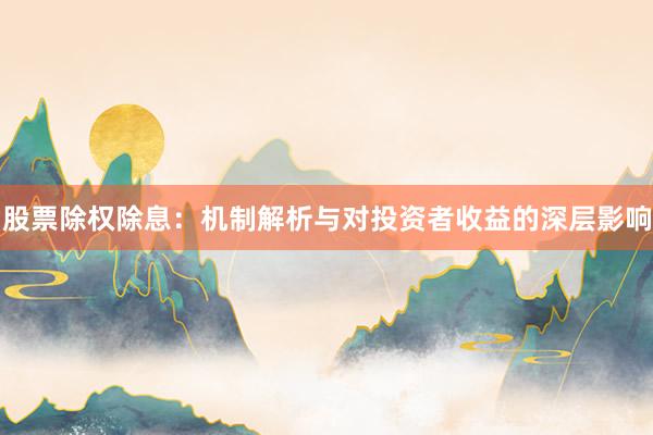 股票除权除息：机制解析与对投资者收益的深层影响