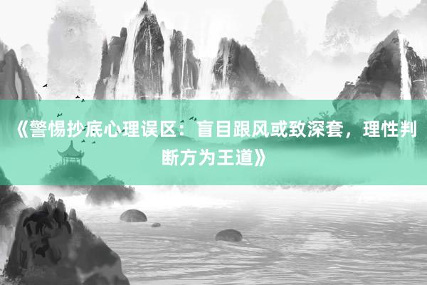 《警惕抄底心理误区：盲目跟风或致深套，理性判断方为王道》