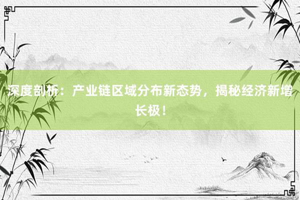 深度剖析：产业链区域分布新态势，揭秘经济新增长极！