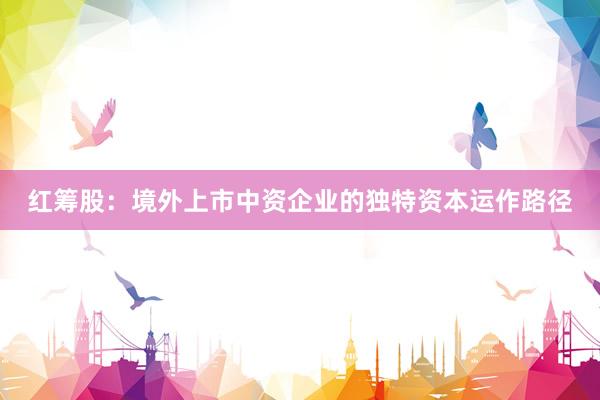 红筹股：境外上市中资企业的独特资本运作路径
