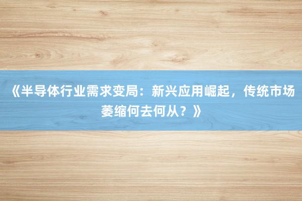 《半导体行业需求变局：新兴应用崛起，传统市场萎缩何去何从？》