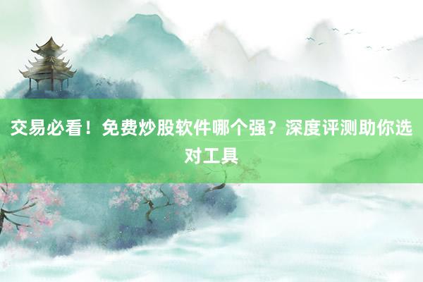 交易必看！免费炒股软件哪个强？深度评测助你选对工具