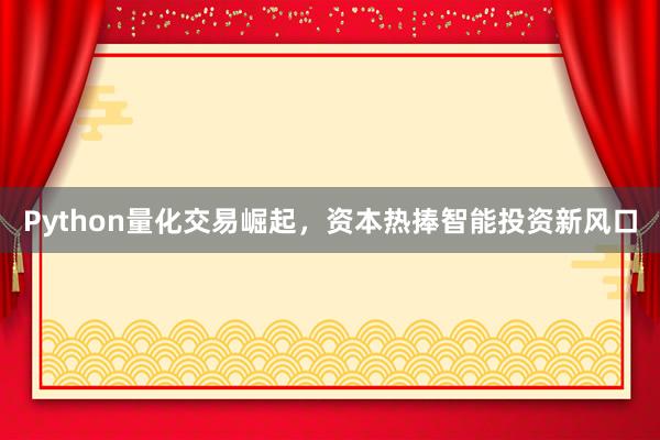 Python量化交易崛起，资本热捧智能投资新风口