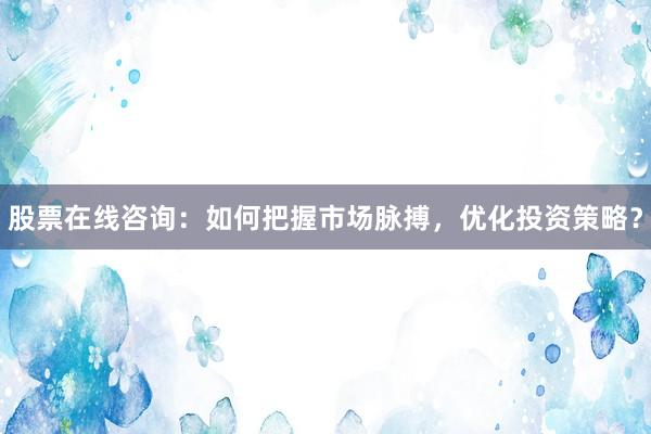 股票在线咨询：如何把握市场脉搏，优化投资策略？