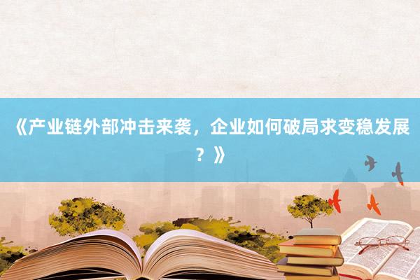 《产业链外部冲击来袭，企业如何破局求变稳发展？》