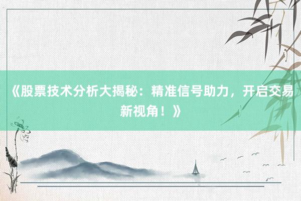 《股票技术分析大揭秘：精准信号助力，开启交易新视角！》