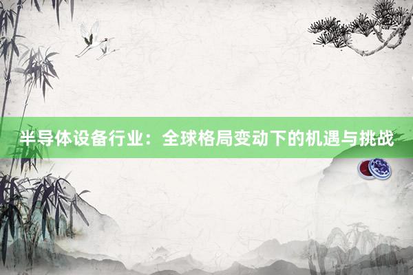 半导体设备行业：全球格局变动下的机遇与挑战