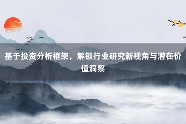基于投资分析框架，解锁行业研究新视角与潜在价值洞察