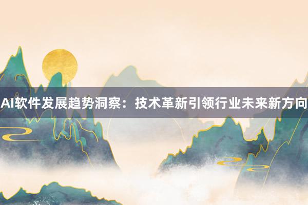 AI软件发展趋势洞察：技术革新引领行业未来新方向