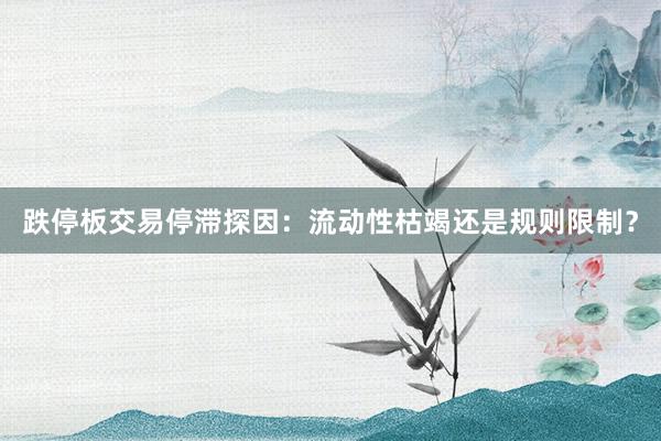 跌停板交易停滞探因：流动性枯竭还是规则限制？