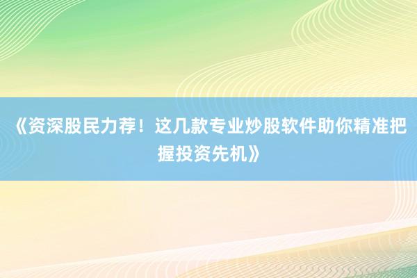 《资深股民力荐！这几款专业炒股软件助你精准把握投资先机》