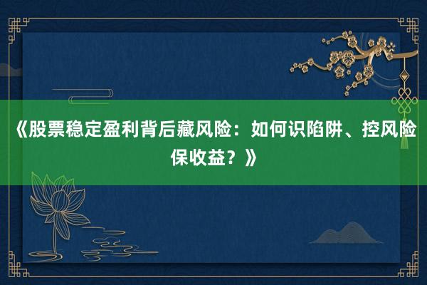 《股票稳定盈利背后藏风险：如何识陷阱、控风险保收益？》