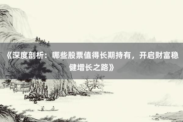 《深度剖析：哪些股票值得长期持有，开启财富稳健增长之路》