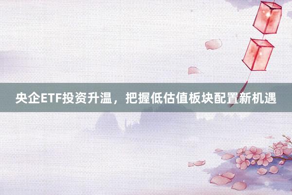 央企ETF投资升温，把握低估值板块配置新机遇