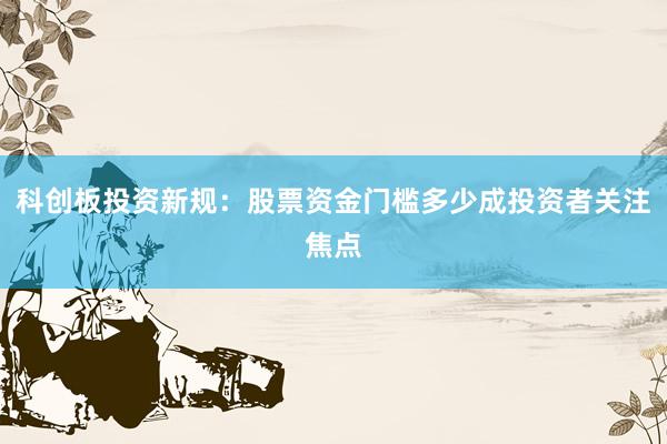 科创板投资新规：股票资金门槛多少成投资者关注焦点