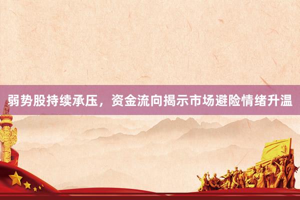 弱势股持续承压，资金流向揭示市场避险情绪升温