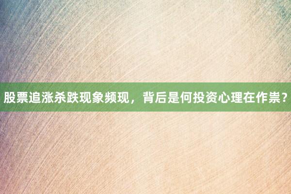 股票追涨杀跌现象频现，背后是何投资心理在作祟？