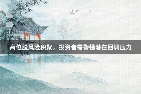 高位股风险积聚，投资者需警惕潜在回调压力