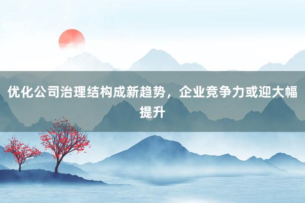 优化公司治理结构成新趋势，企业竞争力或迎大幅提升