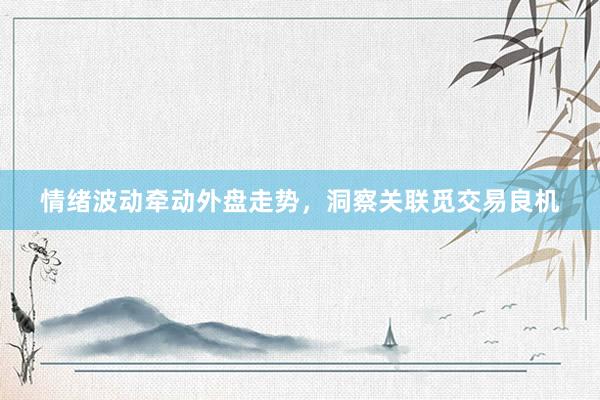 情绪波动牵动外盘走势，洞察关联觅交易良机
