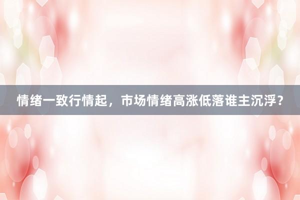 情绪一致行情起，市场情绪高涨低落谁主沉浮？