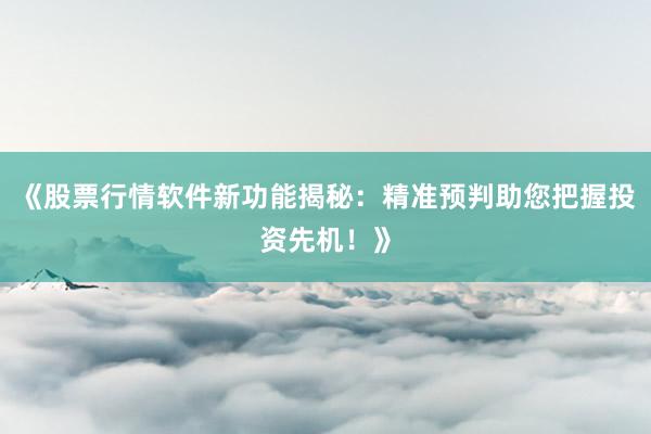 《股票行情软件新功能揭秘：精准预判助您把握投资先机！》