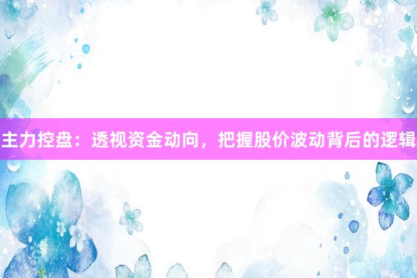 主力控盘：透视资金动向，把握股价波动背后的逻辑