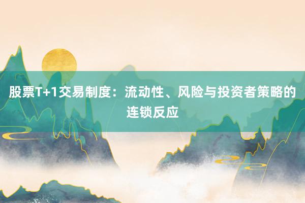 股票T+1交易制度：流动性、风险与投资者策略的连锁反应