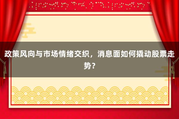 政策风向与市场情绪交织，消息面如何撬动股票走势？