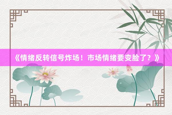 《情绪反转信号炸场！市场情绪要变脸了？》