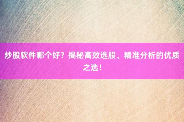 炒股软件哪个好？揭秘高效选股、精准分析的优质之选！