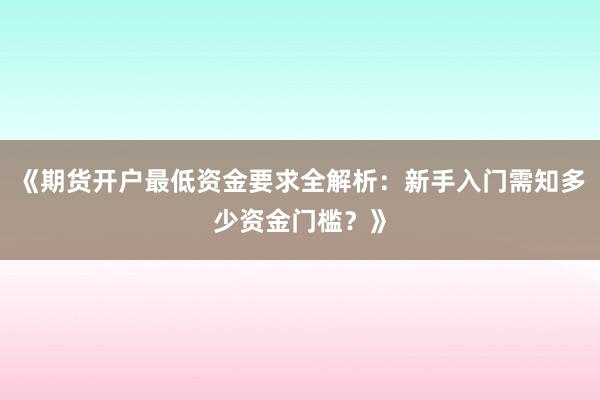 《期货开户最低资金要求全解析：新手入门需知多少资金门槛？》