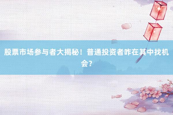 股票市场参与者大揭秘！普通投资者咋在其中找机会？