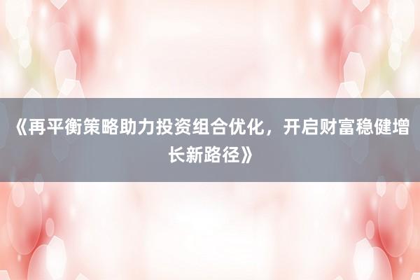 《再平衡策略助力投资组合优化，开启财富稳健增长新路径》
