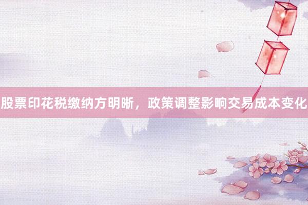 股票印花税缴纳方明晰，政策调整影响交易成本变化