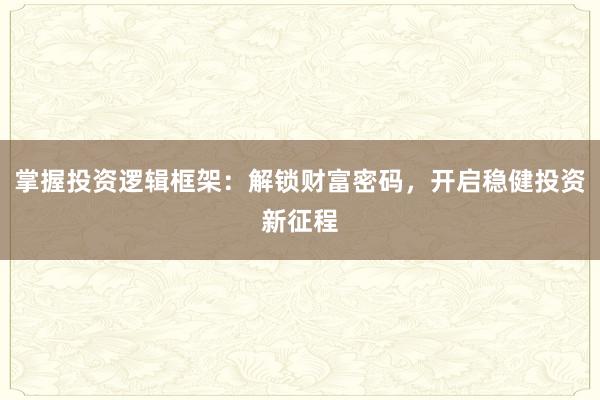掌握投资逻辑框架：解锁财富密码，开启稳健投资新征程