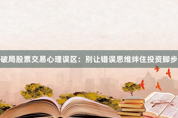 破局股票交易心理误区：别让错误思维绊住投资脚步