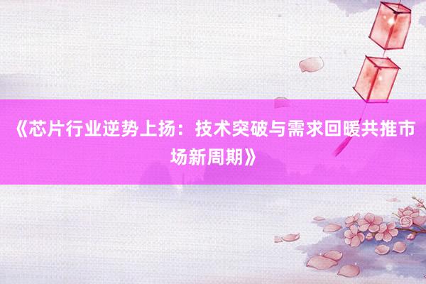 《芯片行业逆势上扬：技术突破与需求回暖共推市场新周期》