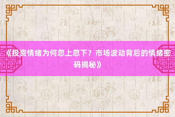 《投资情绪为何忽上忽下？市场波动背后的情绪密码揭秘》
