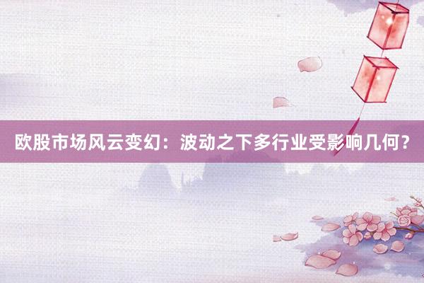 欧股市场风云变幻：波动之下多行业受影响几何？