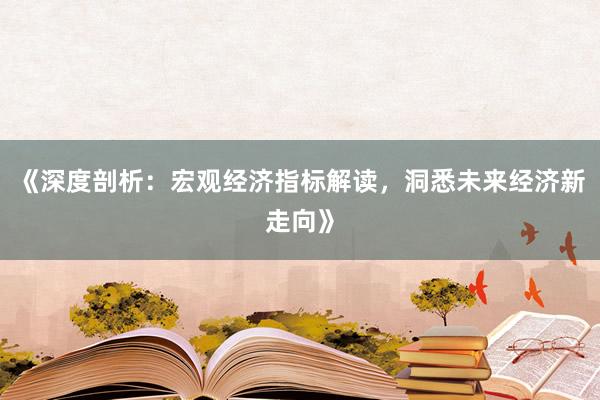 《深度剖析：宏观经济指标解读，洞悉未来经济新走向》